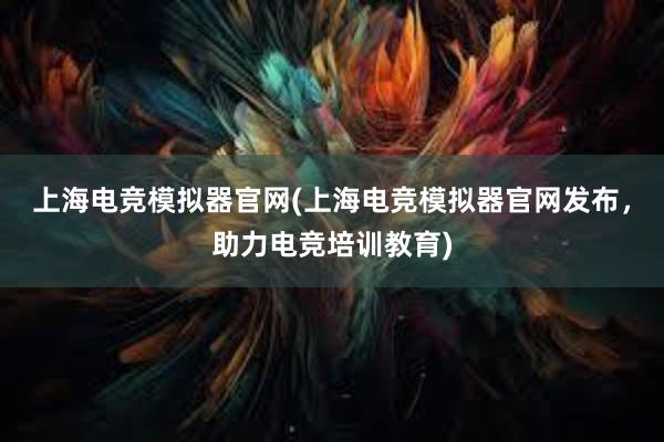 上海电竞模拟器官网(上海电竞模拟器官网发布，助力电竞培训教育)