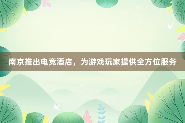 南京推出电竞酒店，为游戏玩家提供全方位服务