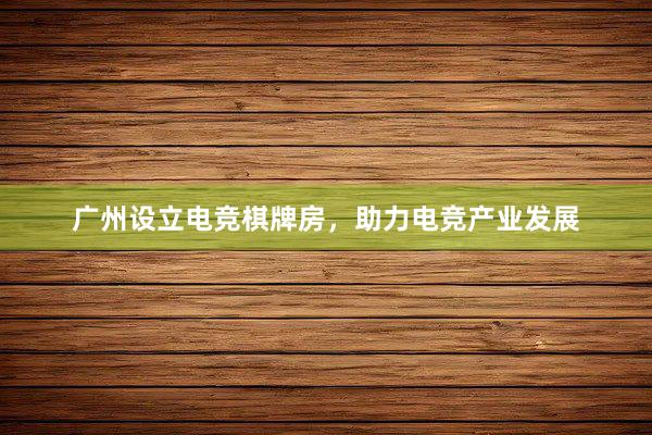 广州设立电竞棋牌房，助力电竞产业发展