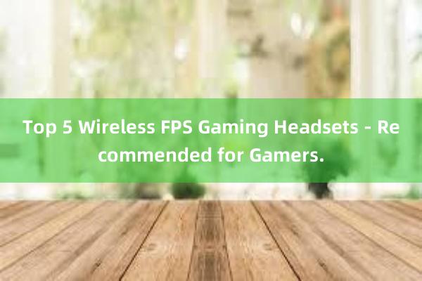 Top 5 Wireless FPS Gaming Headsets - Recommended for Gamers.