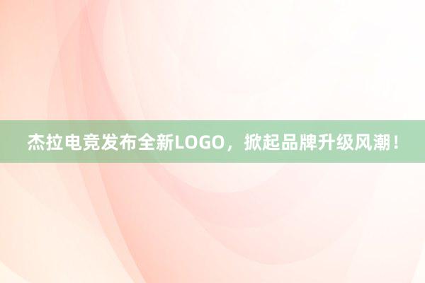 杰拉电竞发布全新LOGO，掀起品牌升级风潮！